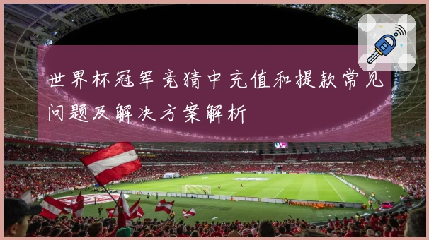 世界杯冠军竞猜中充值和提款常见问题及解决方案解析